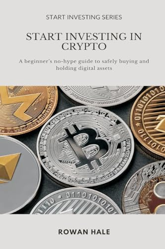 Start Investing in Crypto: A beginner s no-hype guide to safely buying and holding digital assets.