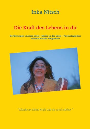 Die Kraft des Lebens in dir: Berührungen unserer Seele - Medic in der Seele - Psychologischer Schamanischer Wegweiser