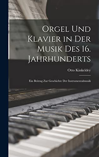 Orgel Und Klavier in Der Musik Des 16. Jahrhunderts: Ein Beitrag Zur Geschichte Der Instrumentalmusik