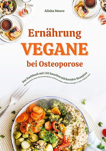 Vegane Ernährung bei Osteoporose: Das Kochbuch mit 150 knochenstärkenden Rezepten - Mit pflanzlicher Power die Knochendichte natürlich erhöhen, Brüche vorbeugen & voller Vitalität leben