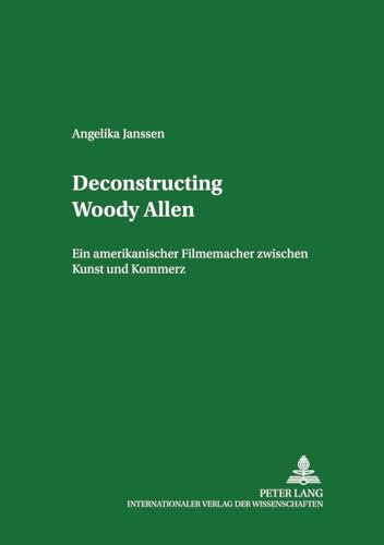 Deconstructing Woody Allen: Ein amerikanischer Filmemacher zwischen Kunst und Kommerz (Studien zum Theater, Film und Fernsehen / Studies in Theatre, Film and Television, Band 34)