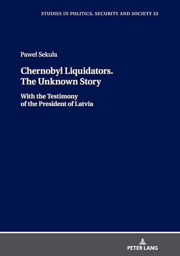 Chernobyl Liquidators. The Unknown Story: With the Testimony of the President of Latvia (Studies in Politics, Security and Society, Band 33)