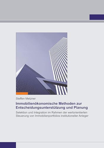 Immobilienökonomische Methoden zur Entscheidungsunterstützung und Planung: Selektion und Integration im Rahmen der wertorientierten Steuerung von Immobilienportfolios institutioneller Anleger