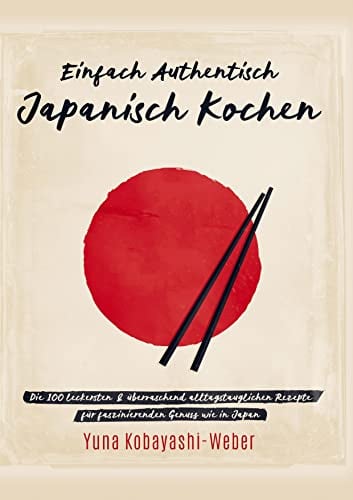 Einfach authentisch japanisch kochen: Die 100 leckesten & überraschend alltagstauglichen Rezepte für faszinierenden Genuss wie in Japan ¿ Das Kochbuch mit dem Besten der japanischen Küche