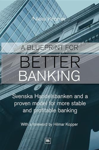 A Blueprint For Better Banking: Svenska Handelsbanken and a Proven Model for More Stable and Profitable Banking: Svenska Handelsbanken and a Proven Model for Post-Crash Banking