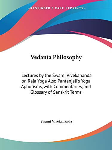 Vedanta Philosophy: Lectures by the Swami Vivekananda on Raja Yoga Also Pantanjali's Yoga Aphorisms, with Commentaries, and Glossary of Sanskrit Terms