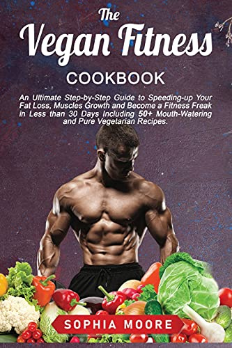 The vegan fitness cookbook: An Ultimate Step-by-Step Guide to Speeding-up Your Fat Loss, Muscles Growth and Become a Fitness Freak in Less than 30 ... Mouth-Watering and Pure Vegetarian Recipes.