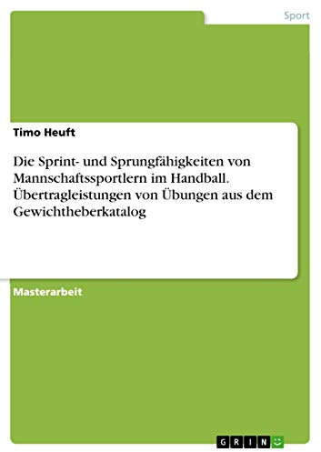 Die Sprint- und Sprungfähigkeiten von Mannschaftssportlern im Handball. Übertragleistungen von Übungen aus dem Gewichtheberkatalog: Magisterarbeit