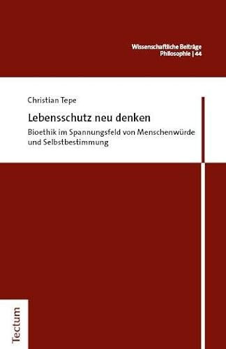 Lebensschutz neu denken: Bioethik im Spannungsfeld von Menschenwürde und Selbstbestimmung (Wissenschaftliche Beiträge aus dem Tectum Verlag: Philosophie)
