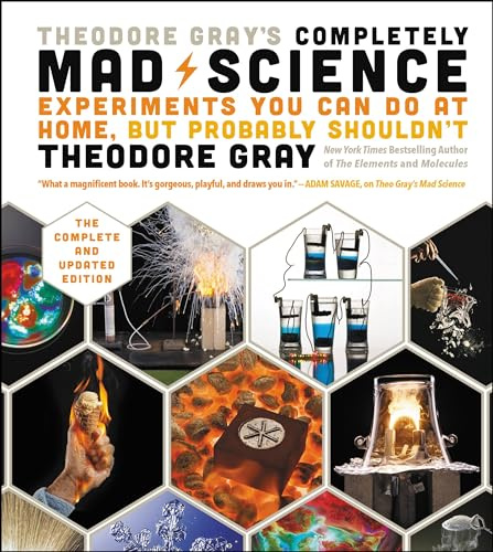 Theodore Gray's Completely Mad Science: Experiments You Can Do at Home but Probably Shouldn't: The Complete and Updated Edition