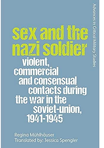 Sex and the Nazi Soldier: Violent, Commercial and Consensual Encounters during the War in the Soviet Union, 1941-45 (Advances in Critical Military Studies)