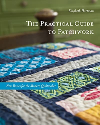 The Practical Guide to Patchwork: New Basics for the Modern Quiltmaker, 12 Quilt Projects