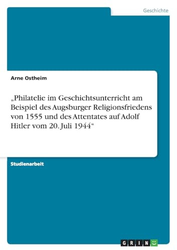Philatelie im Geschichtsunterricht am Beispiel des Augsburger Religionsfriedens von 1555 und des Attentates auf Adolf Hitler vom 20. Juli 1944