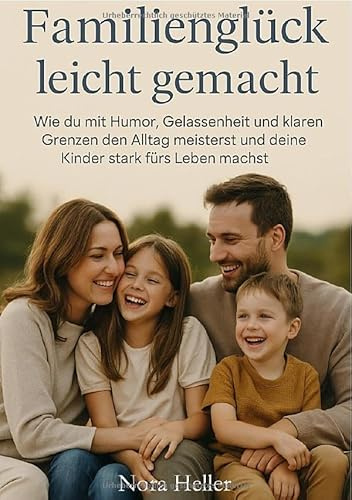 Familienglück leicht gemacht: Wie du mit Humor, Gelassenheit und klaren Grenzen den Alltag meisterst und deine Kinder stark fürs Leben machst