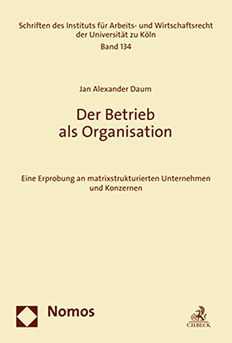 Der Betrieb als Organisation: Eine Erprobung an matrixstrukturierten Unternehmen und Konzernen (Schriften des Instituts für Arbeits- und Wirtschaftsrecht der Universität zu Köln)