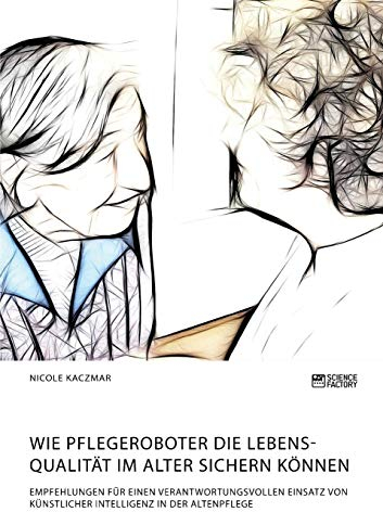 Wie Pflegeroboter die Lebensqualität im Alter sichern können. Empfehlungen für einen verantwortungsvollen Einsatz von künstlicher Intelligenz in der Altenpflege