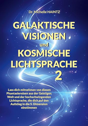 GALAKTISCHE VISIONEN und KOSMISCHE LICHTSPRACHE 2: Lass dich mitnehmen von diesen Phantasiereisen aus der Geistigen Welt und der hochschwingenden ... den Aufstieg in die 5. Dimension einstimmen