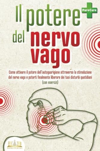 Il potere del nervo vago: Come attivare il potere dell'autoguarigione attraverso la stimolazione del nervo vago e poterti finalmente liberare dei tuoi disturbi quotidiani (con esercizi)