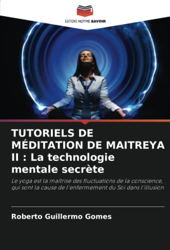 TUTORIELS DE MÉDITATION DE MAITREYA II : La technologie mentale secrète: Le yoga est la maîtrise des fluctuations de la conscience, qui sont la cause de l'enfermement du Soi dans l'illusion