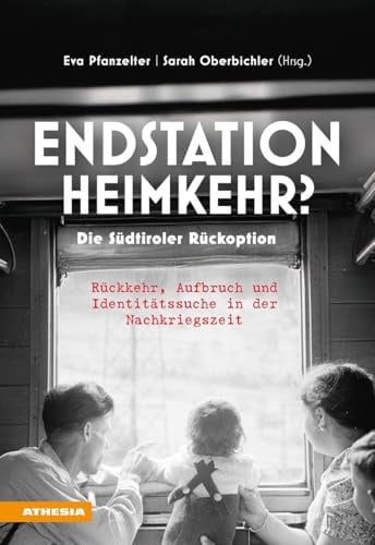 Endstation Heimkehr? Die Südtiroler Rückoption: Rückkehr, Aufbruch und Identitätssuche in der Nachkriegszeit