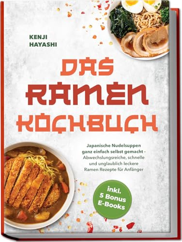 Das Ramen Kochbuch: Japanische Nudelsuppen ganz einfach selbst gemacht - Abwechslungsreiche, schnelle und unglaublich leckere Ramen Rezepte für Anfänger - inkl. 5 Bonus E-Books
