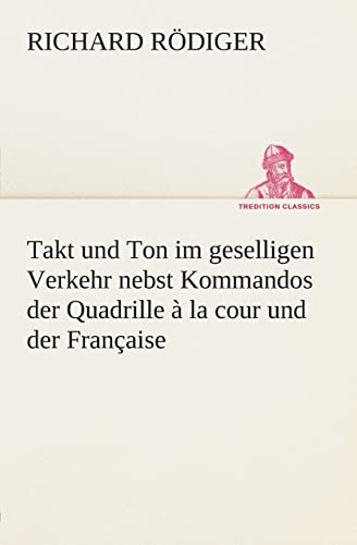 Takt und Ton im geselligen Verkehr nebst Kommandos der Quadrille à la cour und der Française (TREDITION CLASSICS)