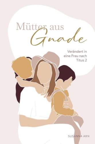 Mütter aus Gnade: Verändert in eine Frau nach Titus 2