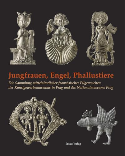 Jungfrauen, Engel, Phallustiere: Die Sammlung mittelalterlicher französischer Pilgerzeichen des Kunstgewerbemuseums in Prag und des Nationalmuseums Prag