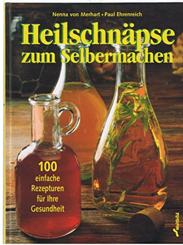 Heilschnäpse zum Selbermachen: 100 einfache Rezepturen für Ihre Gesundheit