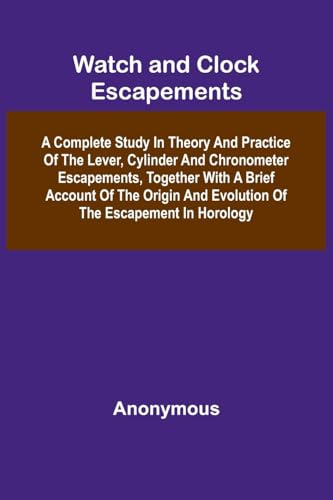 Watch And Clock Escapements; A Complete Study In Theory And Practice Of The Lever, Cylinder And Chronometer Escapements, Together With A Brief Account ... And Evolution Of The Escapement In Horology