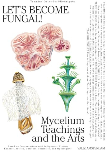 Let's Become Fungal!: Mycelium Teachings and the Arts: Based on Conversations with Indigenous Wisdom Keepers, Artists, Curators, Feminists and Mycologists