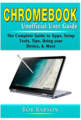 Chromebook Unofficial User Guide: The Complete Guide to Apps, Setup, Tools, Tips, Using your Device, & More