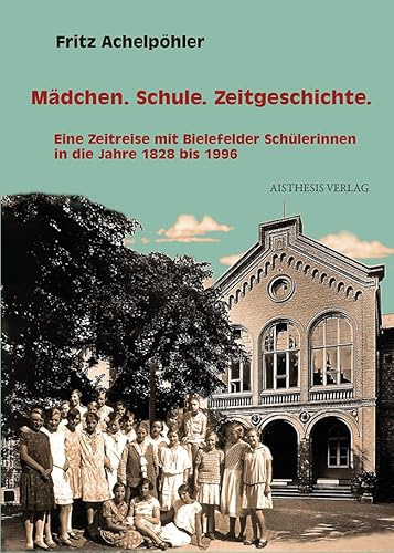 Mädchen. Schule. Zeitgeschichte.: Eine Zeitreise mit Bielefelder Schülerinnen in die Jahre 1828 bis 1996