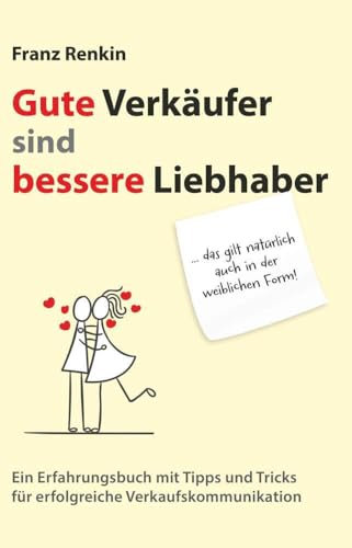 Gute Verkäufer sind bessere Liebhaber: Ein Erfahrungsbuch mit Tipps und Tricks für erfolgreiche Verkaufskommunikation