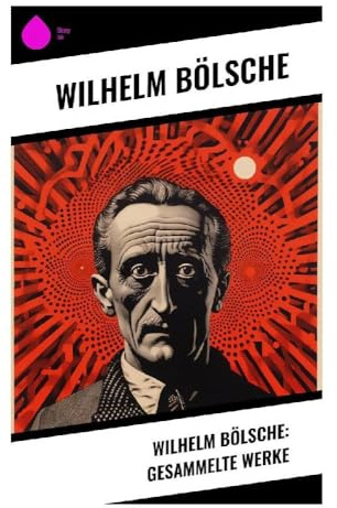Wilhelm Bölsche: Gesammelte Werke: Naturphilosophie, Darwinismus und Wissenschaftsprosa der Jahrhundertwende
