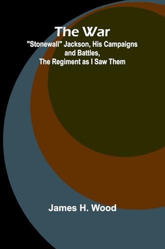 The War; Stonewall Jackson, His Campaigns and Battles, the Regiment as I Saw Them