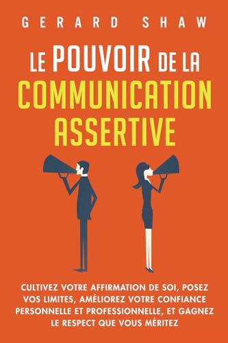 Le pouvoir de la communication assertive: Cultivez votre affirmation de soi, posez vos limites, améliorez votre confiance personnelle et professionnelle, et gagnez le respect que vous méritez