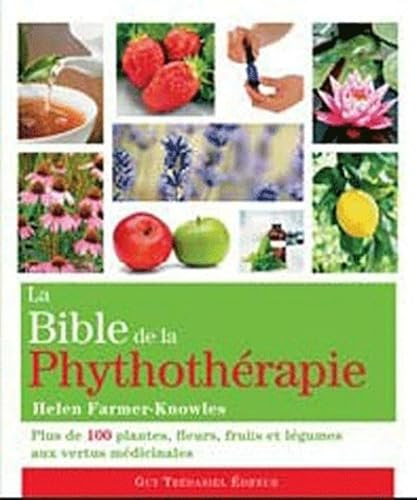 La bible de la phytothérapie: Plus de 100 plantes, fleurs, fruits et légumes aux vertus médicinales