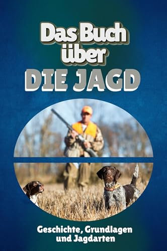 Das Buch über die Jagd: Geschichte, Grundlagen und Jagdarten