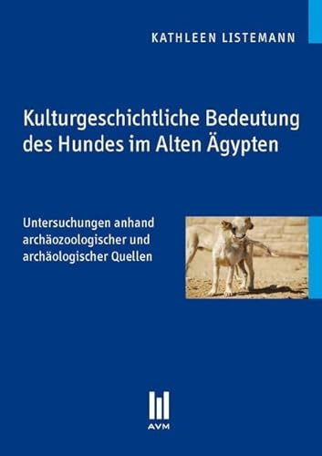Kulturgeschichtliche Bedeutung des Hundes im Alten Ägypten: Untersuchungen anhand archäozoologischer und archäologischer Quellen (Akademische Verlagsgemeinschaft München)