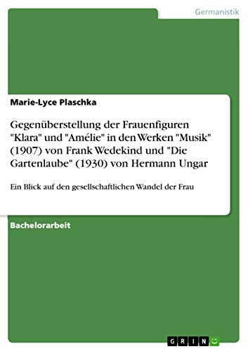 Gegenüberstellung der Frauenfiguren Klara und Amélie in den Werken Musik (1907) von Frank Wedekind und Die Gartenlaube (1930) von Hermann ... auf den gesellschaftlichen Wandel der Frau