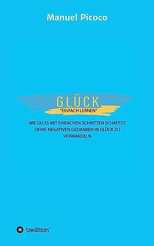Glück - einfach lernen: Wie Du es mit einfachen Schritten schaffst, Deine negativen Gedanken in Glück zu verwandeln