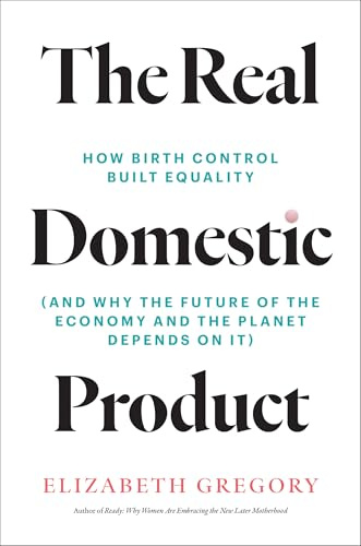 The Real Domestic Product: How Birth Control Built Equality (and Why the Future of the Economy and the Planet Depends on It)