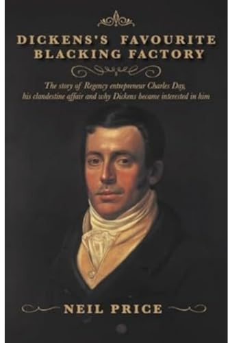 Dickens's Favourite Blacking Factory: The story of Regency entrepreneur Charles Day, his clandestine affair and why Charles Dickens became interested in him