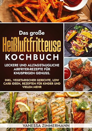 Das große Heißluftfritteuse Kochbuch: Leckere und alltagstaugliche Airfryer-Rezepte für knusprigen Genuss. Inkl. vegetarischer Gerichte, Low Carb Ideen, Rezepten für Kinder und vielem mehr