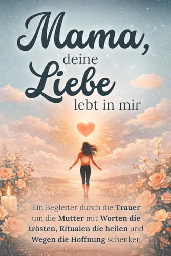 Mama, deine Liebe lebt in mir - Ein Begleiter durch die Trauer um die Mutter mit Worten die trösten, Ritualen die heilen und Wegen die Hoffnung schenken | Trauergeschenk