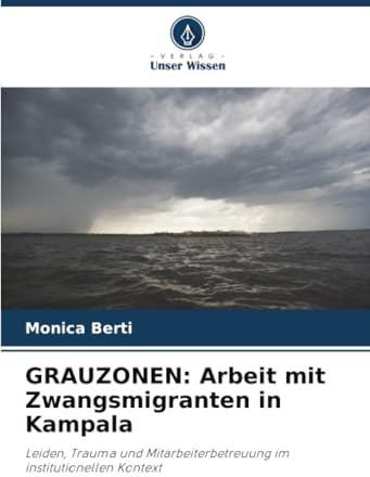 GRAUZONEN: Arbeit mit Zwangsmigranten in Kampala: Leiden, Trauma und Mitarbeiterbetreuung im institutionellen Kontext