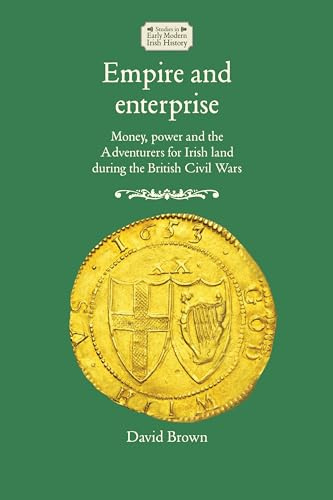 Empire and Enterprise: Money, Power and the Adventurers for Irish Land During the British Civil Wars (Studies in Early Modern Irish History)