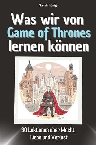Was wir von Game of Thrones lernen können - Das perfekte Geschenk für Weihnachten und Geburtstag für Männer, Frauen und Teenager: 30 Lektionen über Macht, Liebe und Verlust