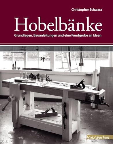 Hobelbänke: Grundlagen, Bauanleitungen und eine Fundgrube an Ideen
